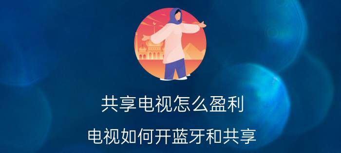 共享电视怎么盈利 电视如何开蓝牙和共享？